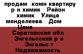 продам 1комн.квартиру р-н химик › Район ­ химик › Улица ­ менделеева › Дом ­ 5 › Цена ­ 1 000 000 - Саратовская обл., Энгельсский р-н, Энгельс г. Недвижимость » Квартиры продажа   
